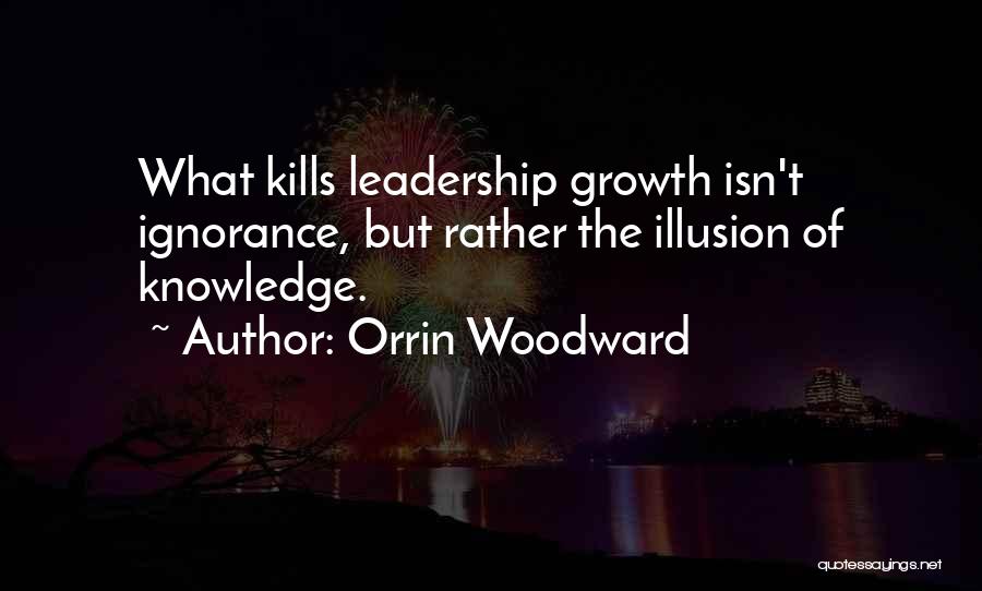 Orrin Woodward Quotes: What Kills Leadership Growth Isn't Ignorance, But Rather The Illusion Of Knowledge.