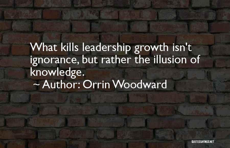 Orrin Woodward Quotes: What Kills Leadership Growth Isn't Ignorance, But Rather The Illusion Of Knowledge.