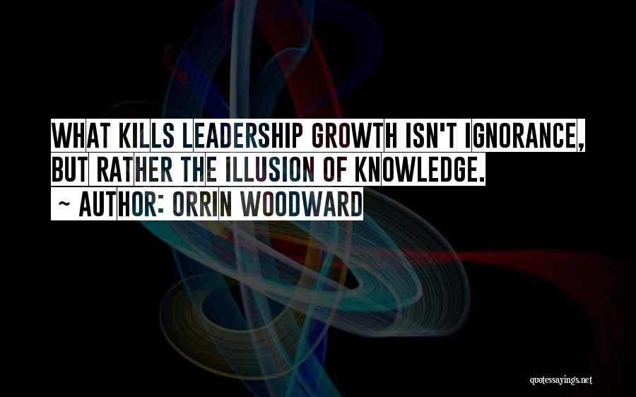 Orrin Woodward Quotes: What Kills Leadership Growth Isn't Ignorance, But Rather The Illusion Of Knowledge.