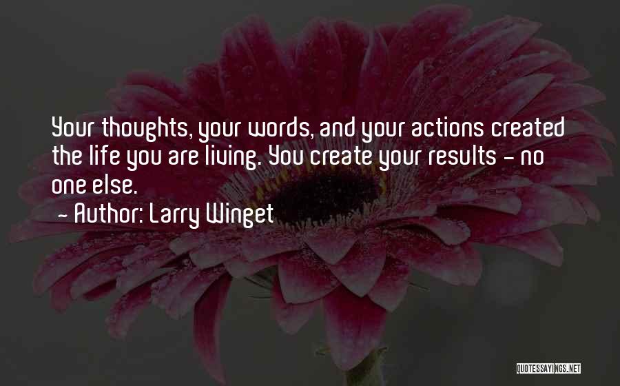 Larry Winget Quotes: Your Thoughts, Your Words, And Your Actions Created The Life You Are Living. You Create Your Results - No One