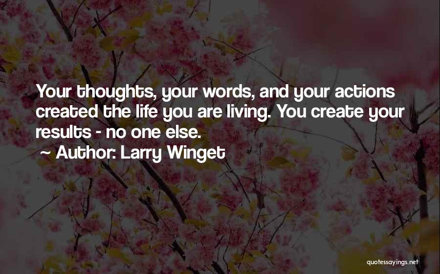 Larry Winget Quotes: Your Thoughts, Your Words, And Your Actions Created The Life You Are Living. You Create Your Results - No One