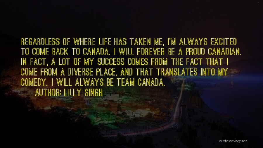 Lilly Singh Quotes: Regardless Of Where Life Has Taken Me, I'm Always Excited To Come Back To Canada. I Will Forever Be A