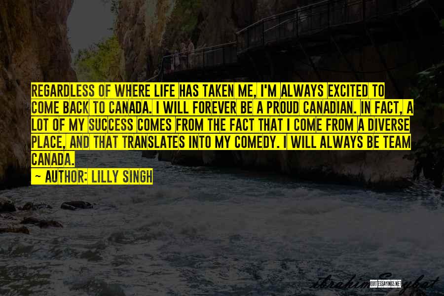 Lilly Singh Quotes: Regardless Of Where Life Has Taken Me, I'm Always Excited To Come Back To Canada. I Will Forever Be A