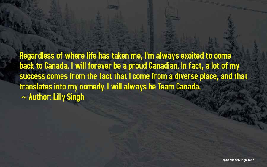 Lilly Singh Quotes: Regardless Of Where Life Has Taken Me, I'm Always Excited To Come Back To Canada. I Will Forever Be A