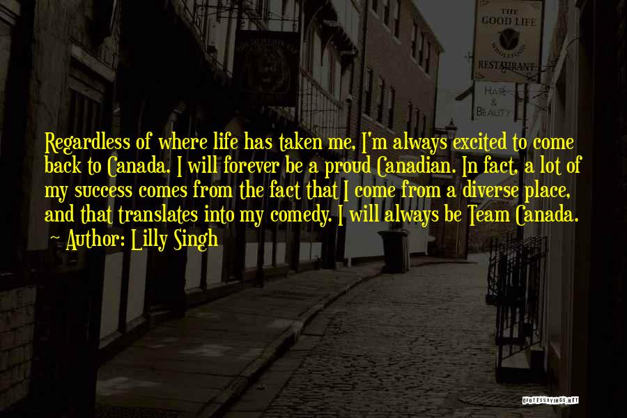 Lilly Singh Quotes: Regardless Of Where Life Has Taken Me, I'm Always Excited To Come Back To Canada. I Will Forever Be A