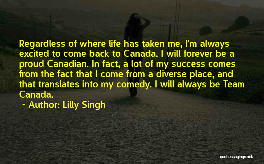 Lilly Singh Quotes: Regardless Of Where Life Has Taken Me, I'm Always Excited To Come Back To Canada. I Will Forever Be A