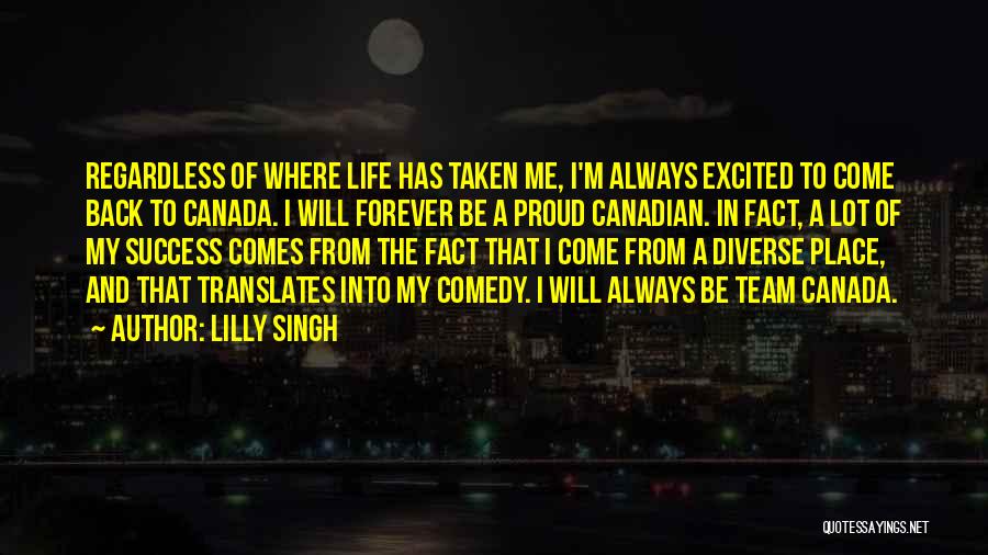 Lilly Singh Quotes: Regardless Of Where Life Has Taken Me, I'm Always Excited To Come Back To Canada. I Will Forever Be A