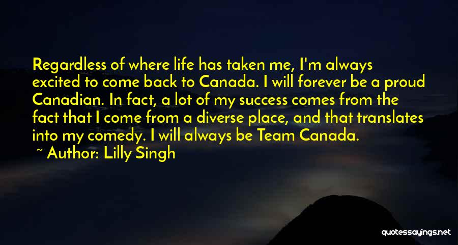 Lilly Singh Quotes: Regardless Of Where Life Has Taken Me, I'm Always Excited To Come Back To Canada. I Will Forever Be A