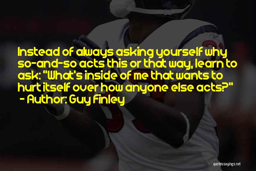 Guy Finley Quotes: Instead Of Always Asking Yourself Why So-and-so Acts This Or That Way, Learn To Ask: What's Inside Of Me That