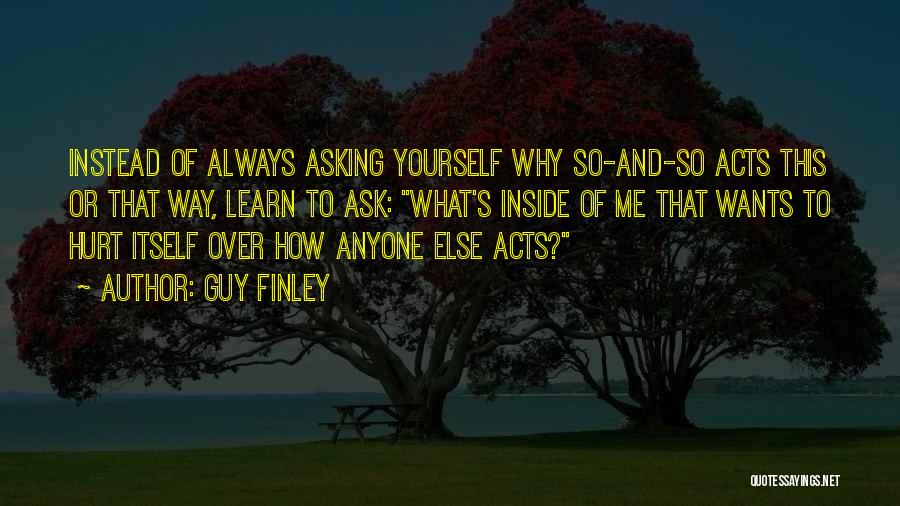 Guy Finley Quotes: Instead Of Always Asking Yourself Why So-and-so Acts This Or That Way, Learn To Ask: What's Inside Of Me That