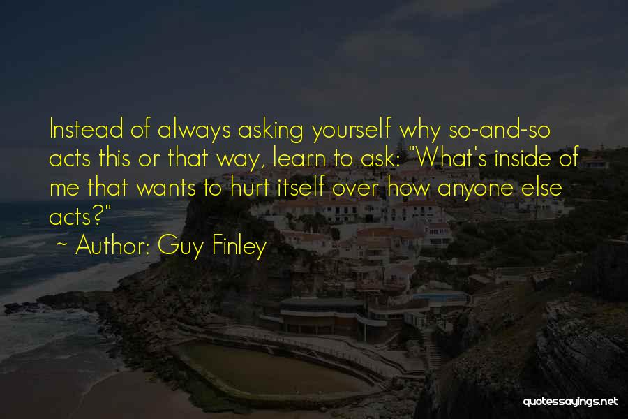Guy Finley Quotes: Instead Of Always Asking Yourself Why So-and-so Acts This Or That Way, Learn To Ask: What's Inside Of Me That