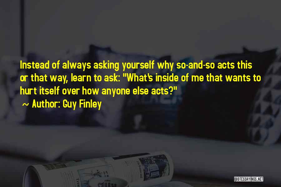 Guy Finley Quotes: Instead Of Always Asking Yourself Why So-and-so Acts This Or That Way, Learn To Ask: What's Inside Of Me That