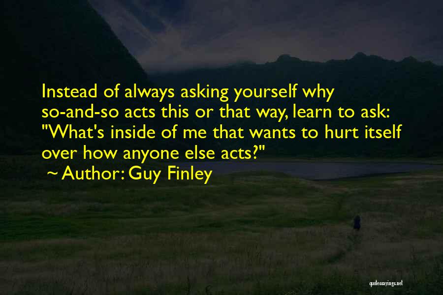 Guy Finley Quotes: Instead Of Always Asking Yourself Why So-and-so Acts This Or That Way, Learn To Ask: What's Inside Of Me That