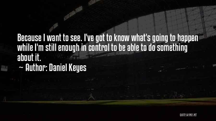 Daniel Keyes Quotes: Because I Want To See. I've Got To Know What's Going To Happen While I'm Still Enough In Control To