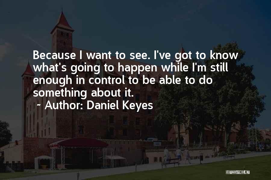 Daniel Keyes Quotes: Because I Want To See. I've Got To Know What's Going To Happen While I'm Still Enough In Control To