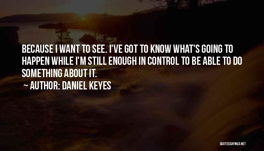 Daniel Keyes Quotes: Because I Want To See. I've Got To Know What's Going To Happen While I'm Still Enough In Control To