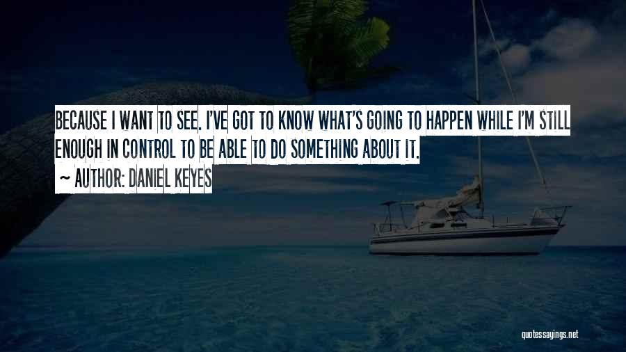 Daniel Keyes Quotes: Because I Want To See. I've Got To Know What's Going To Happen While I'm Still Enough In Control To