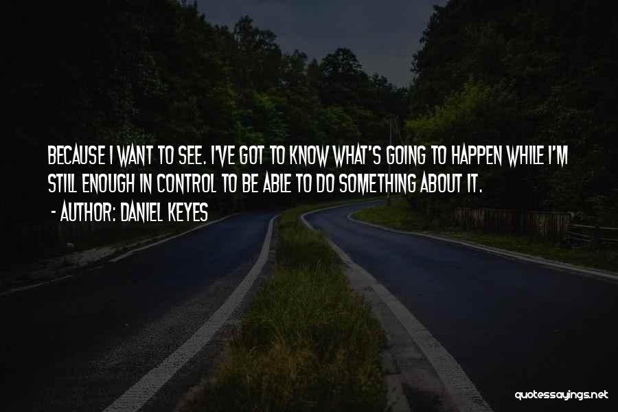 Daniel Keyes Quotes: Because I Want To See. I've Got To Know What's Going To Happen While I'm Still Enough In Control To