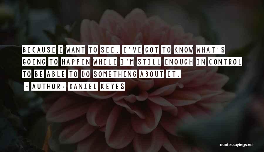 Daniel Keyes Quotes: Because I Want To See. I've Got To Know What's Going To Happen While I'm Still Enough In Control To