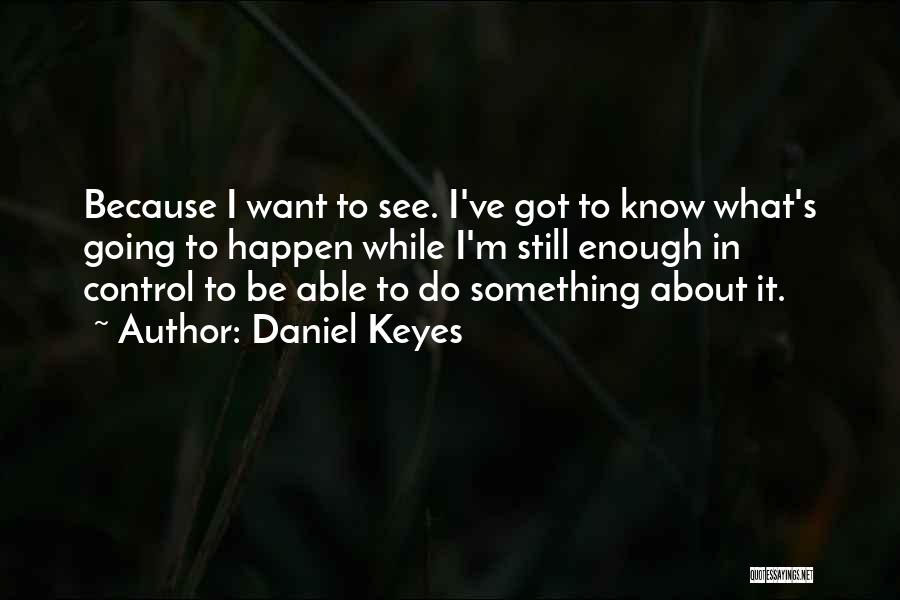 Daniel Keyes Quotes: Because I Want To See. I've Got To Know What's Going To Happen While I'm Still Enough In Control To