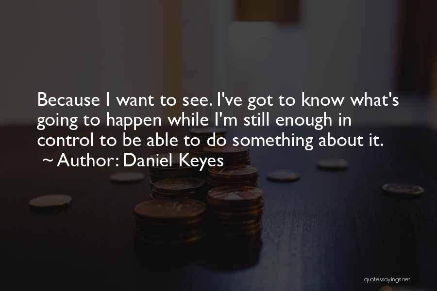 Daniel Keyes Quotes: Because I Want To See. I've Got To Know What's Going To Happen While I'm Still Enough In Control To