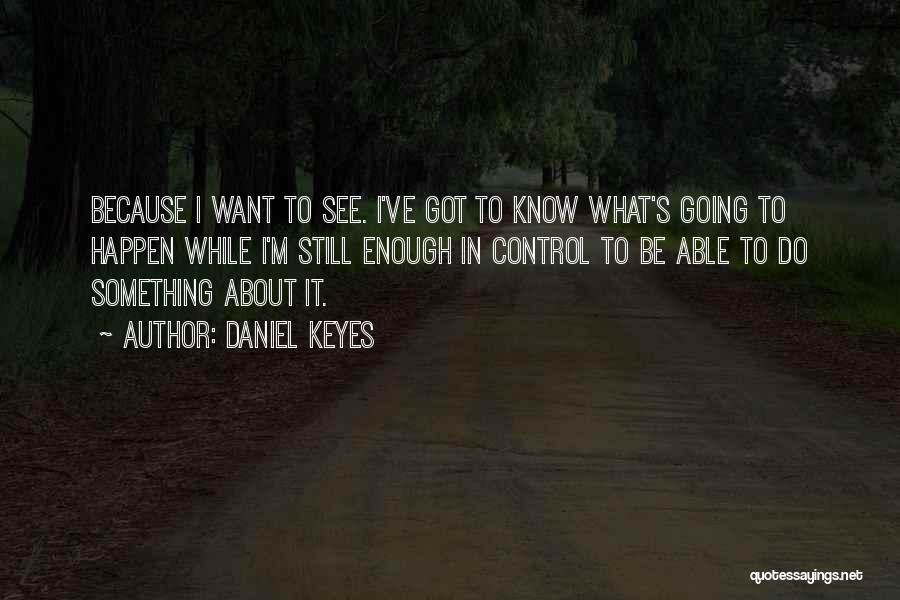 Daniel Keyes Quotes: Because I Want To See. I've Got To Know What's Going To Happen While I'm Still Enough In Control To