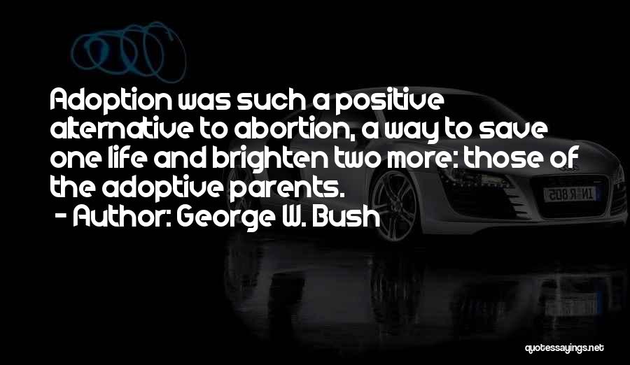 George W. Bush Quotes: Adoption Was Such A Positive Alternative To Abortion, A Way To Save One Life And Brighten Two More: Those Of