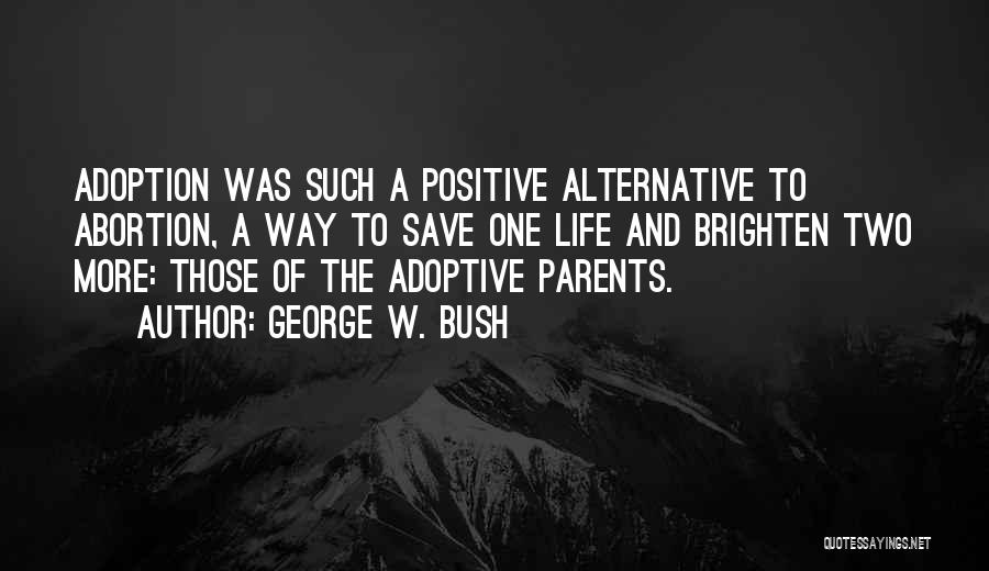 George W. Bush Quotes: Adoption Was Such A Positive Alternative To Abortion, A Way To Save One Life And Brighten Two More: Those Of