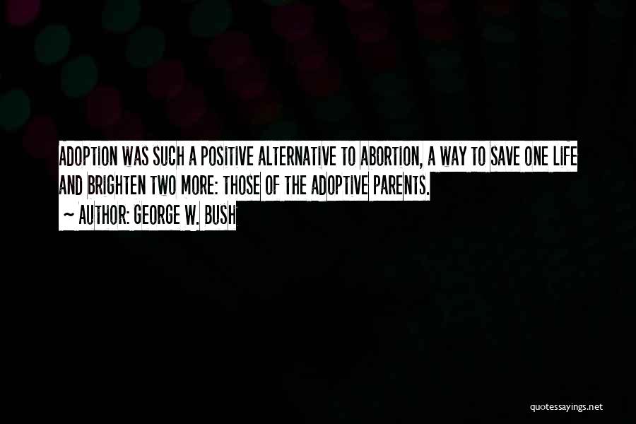 George W. Bush Quotes: Adoption Was Such A Positive Alternative To Abortion, A Way To Save One Life And Brighten Two More: Those Of