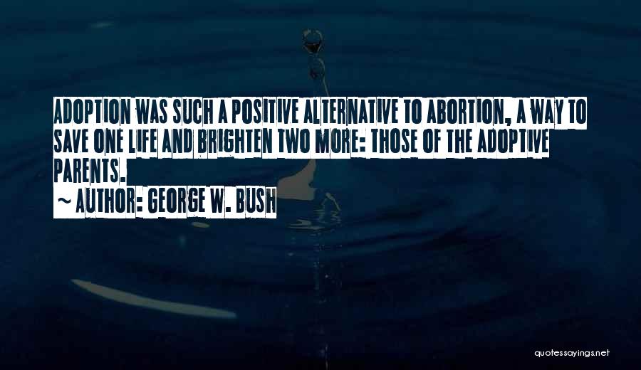 George W. Bush Quotes: Adoption Was Such A Positive Alternative To Abortion, A Way To Save One Life And Brighten Two More: Those Of