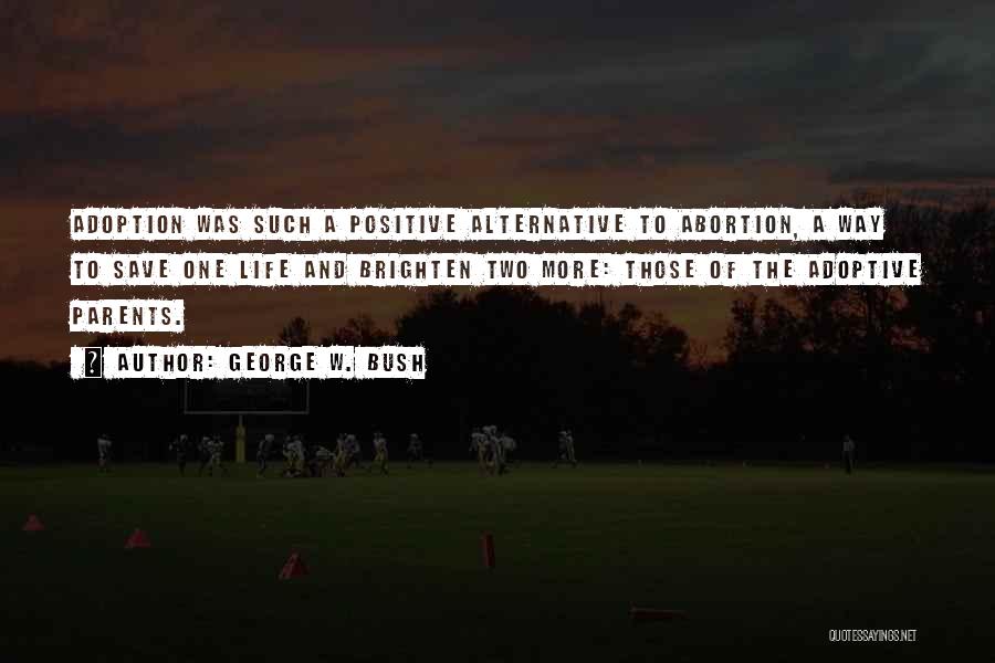 George W. Bush Quotes: Adoption Was Such A Positive Alternative To Abortion, A Way To Save One Life And Brighten Two More: Those Of