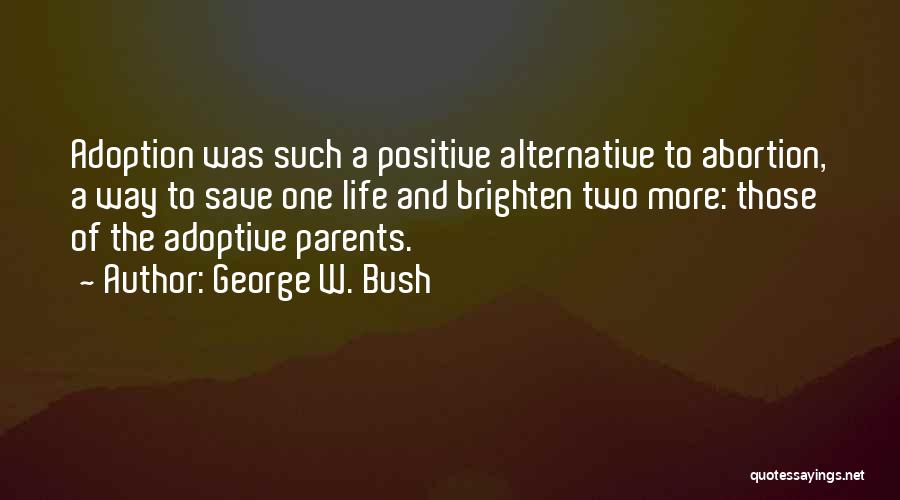 George W. Bush Quotes: Adoption Was Such A Positive Alternative To Abortion, A Way To Save One Life And Brighten Two More: Those Of