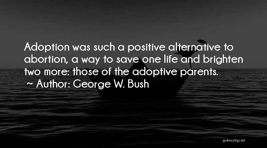 George W. Bush Quotes: Adoption Was Such A Positive Alternative To Abortion, A Way To Save One Life And Brighten Two More: Those Of