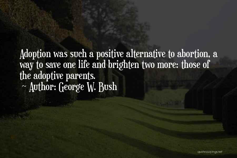 George W. Bush Quotes: Adoption Was Such A Positive Alternative To Abortion, A Way To Save One Life And Brighten Two More: Those Of