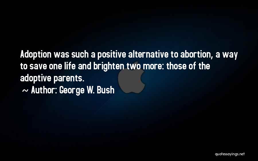 George W. Bush Quotes: Adoption Was Such A Positive Alternative To Abortion, A Way To Save One Life And Brighten Two More: Those Of