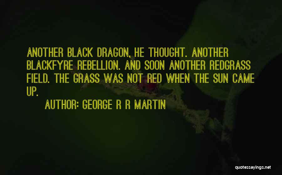 George R R Martin Quotes: Another Black Dragon, He Thought. Another Blackfyre Rebellion. And Soon Another Redgrass Field. The Grass Was Not Red When The