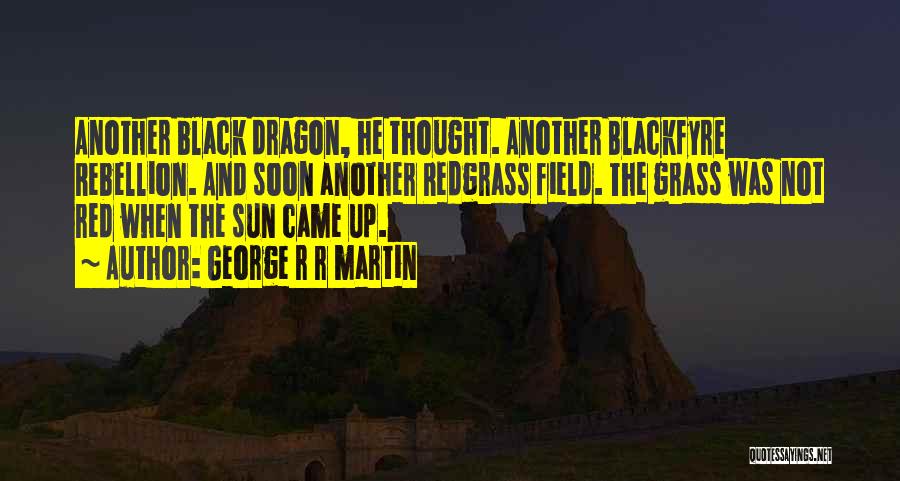George R R Martin Quotes: Another Black Dragon, He Thought. Another Blackfyre Rebellion. And Soon Another Redgrass Field. The Grass Was Not Red When The