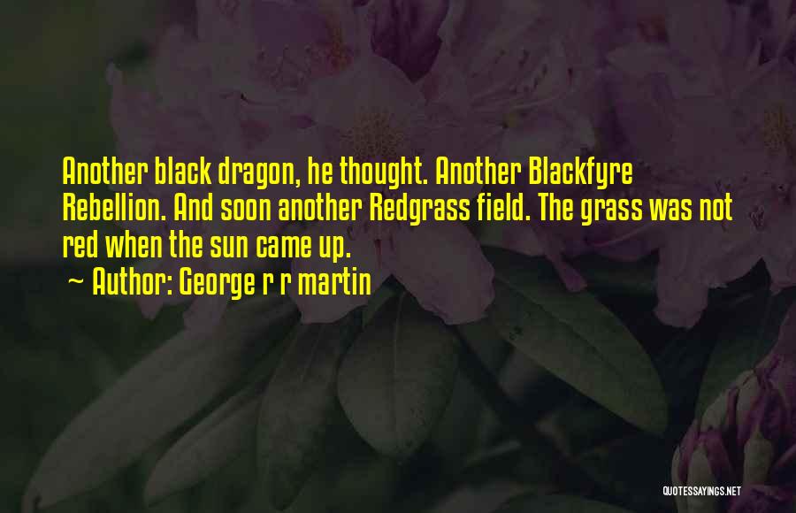 George R R Martin Quotes: Another Black Dragon, He Thought. Another Blackfyre Rebellion. And Soon Another Redgrass Field. The Grass Was Not Red When The