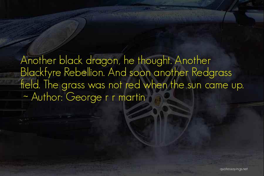 George R R Martin Quotes: Another Black Dragon, He Thought. Another Blackfyre Rebellion. And Soon Another Redgrass Field. The Grass Was Not Red When The