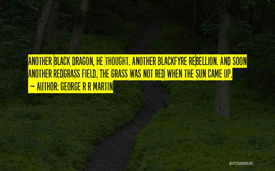 George R R Martin Quotes: Another Black Dragon, He Thought. Another Blackfyre Rebellion. And Soon Another Redgrass Field. The Grass Was Not Red When The