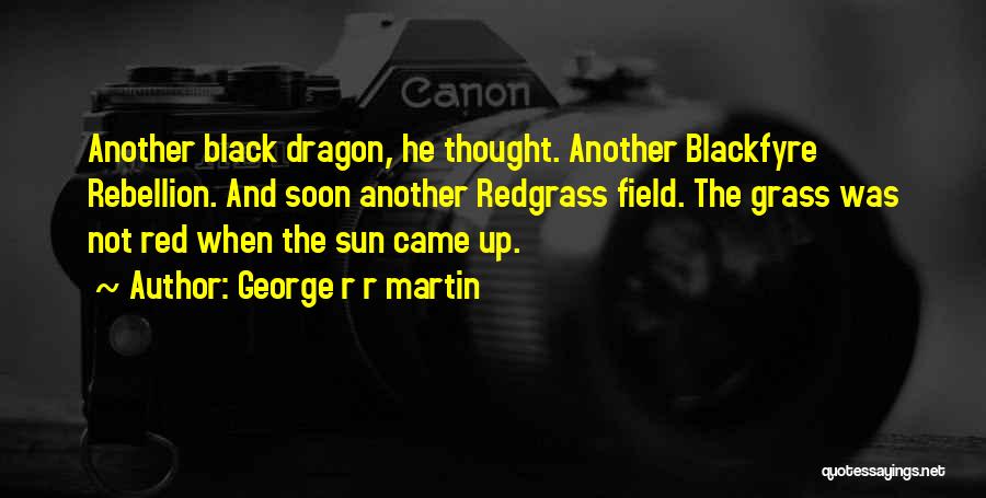 George R R Martin Quotes: Another Black Dragon, He Thought. Another Blackfyre Rebellion. And Soon Another Redgrass Field. The Grass Was Not Red When The