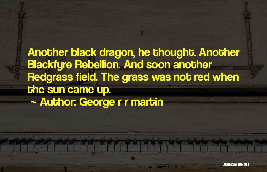 George R R Martin Quotes: Another Black Dragon, He Thought. Another Blackfyre Rebellion. And Soon Another Redgrass Field. The Grass Was Not Red When The