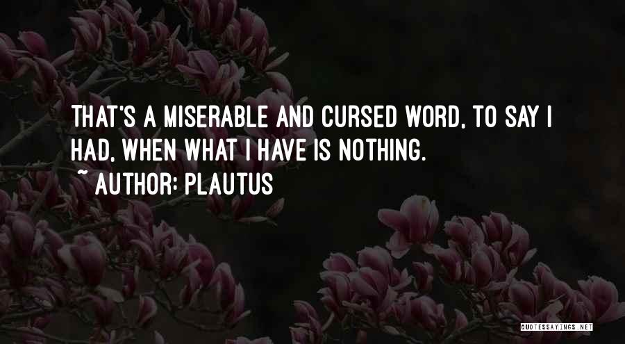 Plautus Quotes: That's A Miserable And Cursed Word, To Say I Had, When What I Have Is Nothing.