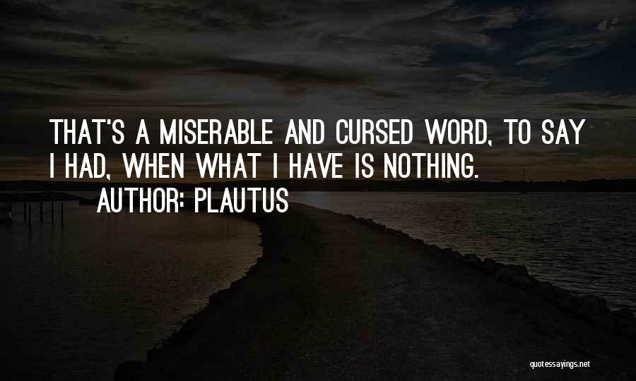 Plautus Quotes: That's A Miserable And Cursed Word, To Say I Had, When What I Have Is Nothing.