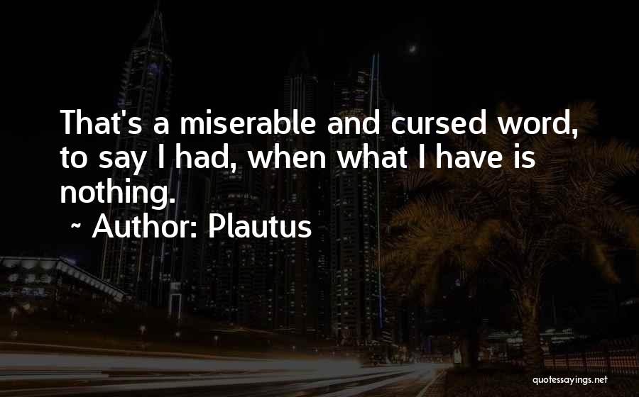 Plautus Quotes: That's A Miserable And Cursed Word, To Say I Had, When What I Have Is Nothing.