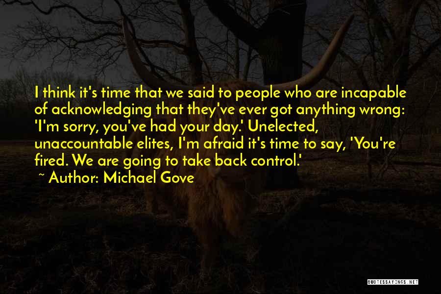 Michael Gove Quotes: I Think It's Time That We Said To People Who Are Incapable Of Acknowledging That They've Ever Got Anything Wrong: