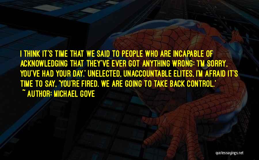 Michael Gove Quotes: I Think It's Time That We Said To People Who Are Incapable Of Acknowledging That They've Ever Got Anything Wrong: