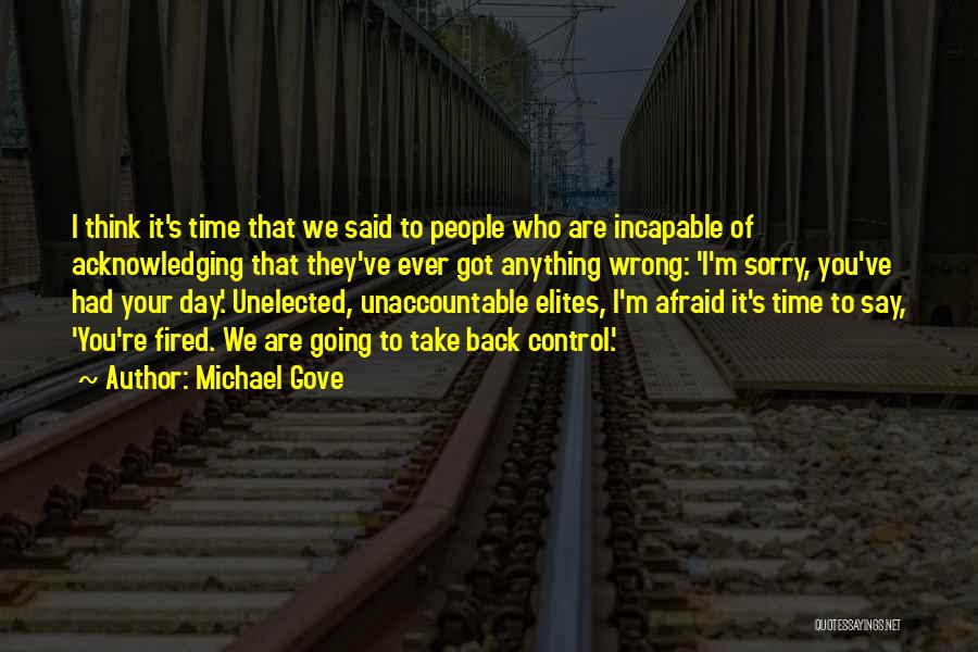 Michael Gove Quotes: I Think It's Time That We Said To People Who Are Incapable Of Acknowledging That They've Ever Got Anything Wrong: