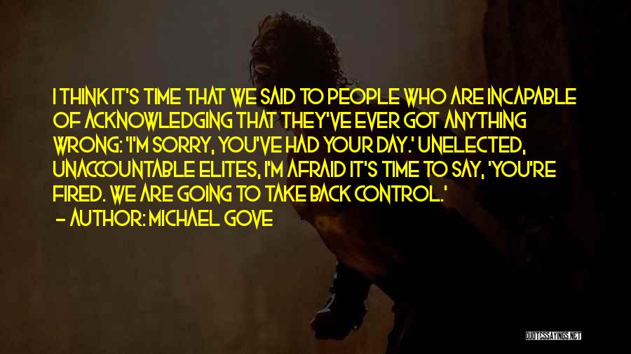 Michael Gove Quotes: I Think It's Time That We Said To People Who Are Incapable Of Acknowledging That They've Ever Got Anything Wrong: