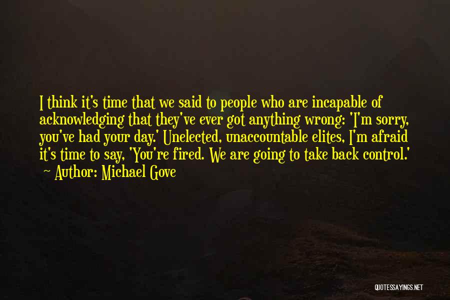 Michael Gove Quotes: I Think It's Time That We Said To People Who Are Incapable Of Acknowledging That They've Ever Got Anything Wrong: